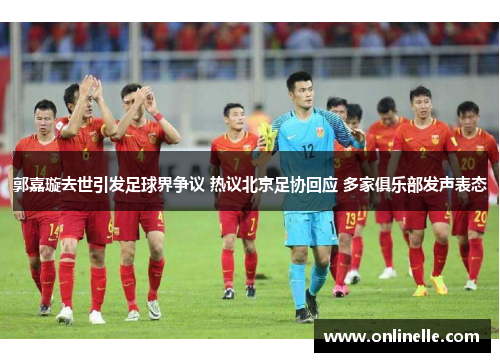 郭嘉璇去世引发足球界争议 热议北京足协回应 多家俱乐部发声表态