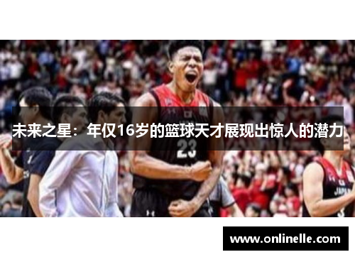 未来之星：年仅16岁的篮球天才展现出惊人的潜力