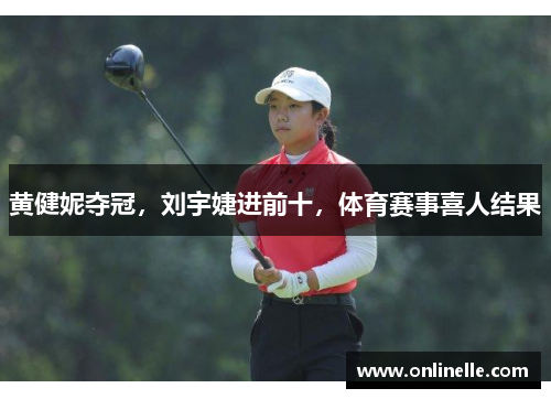 黄健妮夺冠，刘宇婕进前十，体育赛事喜人结果