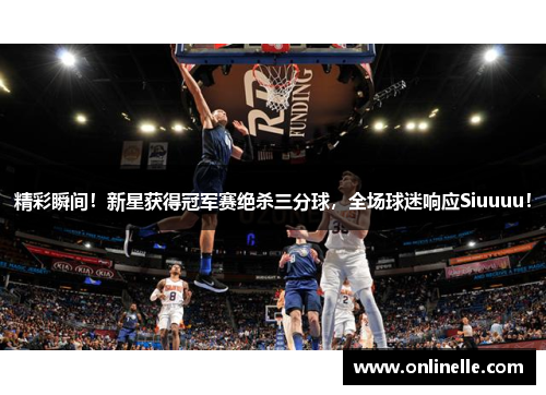 精彩瞬间！新星获得冠军赛绝杀三分球，全场球迷响应Siuuuu！