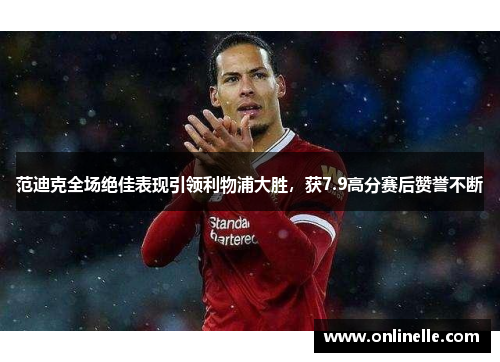范迪克全场绝佳表现引领利物浦大胜，获7.9高分赛后赞誉不断