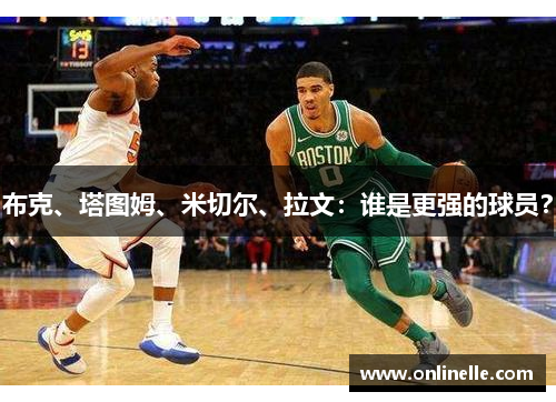 布克、塔图姆、米切尔、拉文：谁是更强的球员？